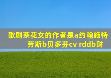 歌剧茶花女的作者是a约翰施特劳斯b贝多芬cv rddb财